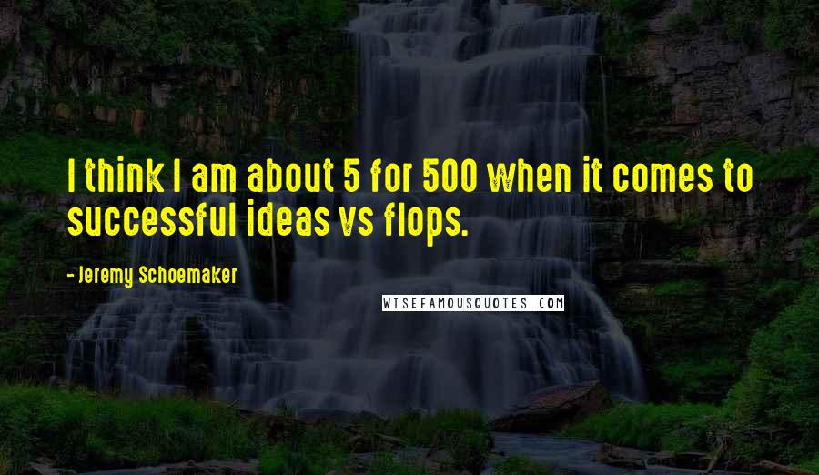 Jeremy Schoemaker Quotes: I think I am about 5 for 500 when it comes to successful ideas vs flops.