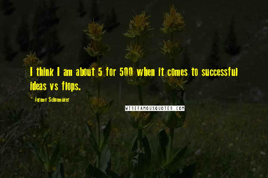 Jeremy Schoemaker Quotes: I think I am about 5 for 500 when it comes to successful ideas vs flops.