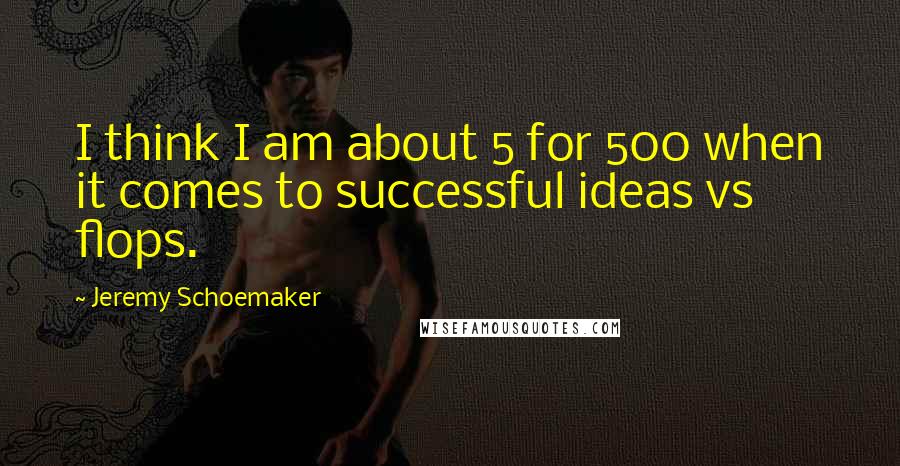 Jeremy Schoemaker Quotes: I think I am about 5 for 500 when it comes to successful ideas vs flops.