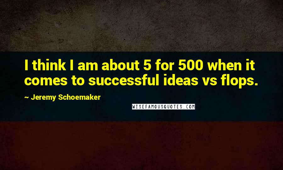 Jeremy Schoemaker Quotes: I think I am about 5 for 500 when it comes to successful ideas vs flops.