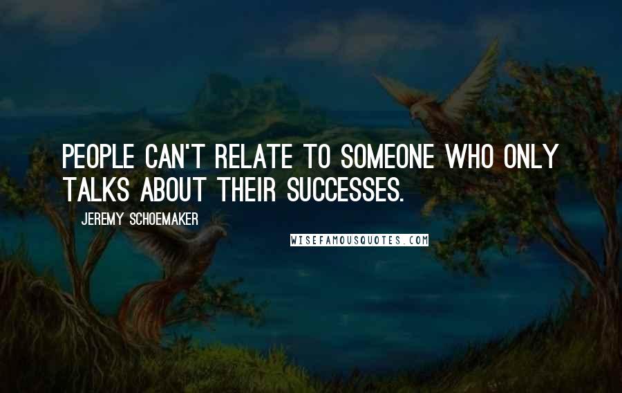 Jeremy Schoemaker Quotes: People can't relate to someone who only talks about their successes.