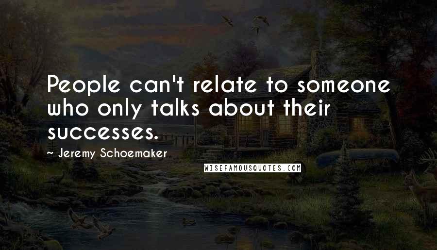 Jeremy Schoemaker Quotes: People can't relate to someone who only talks about their successes.