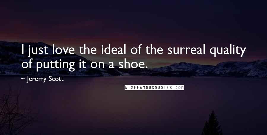 Jeremy Scott Quotes: I just love the ideal of the surreal quality of putting it on a shoe.