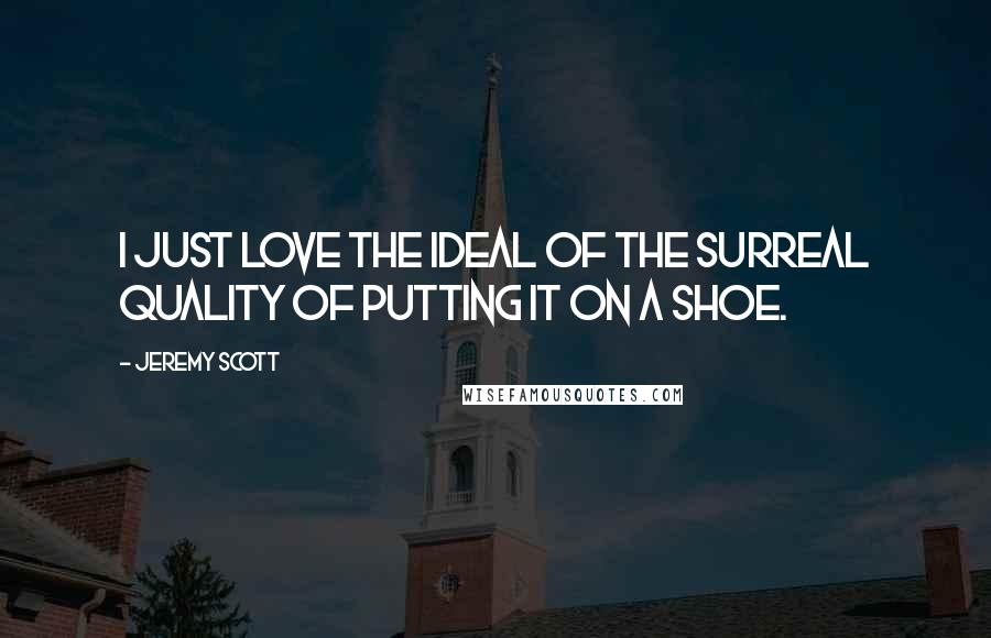Jeremy Scott Quotes: I just love the ideal of the surreal quality of putting it on a shoe.