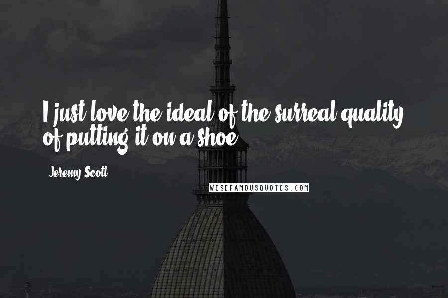 Jeremy Scott Quotes: I just love the ideal of the surreal quality of putting it on a shoe.