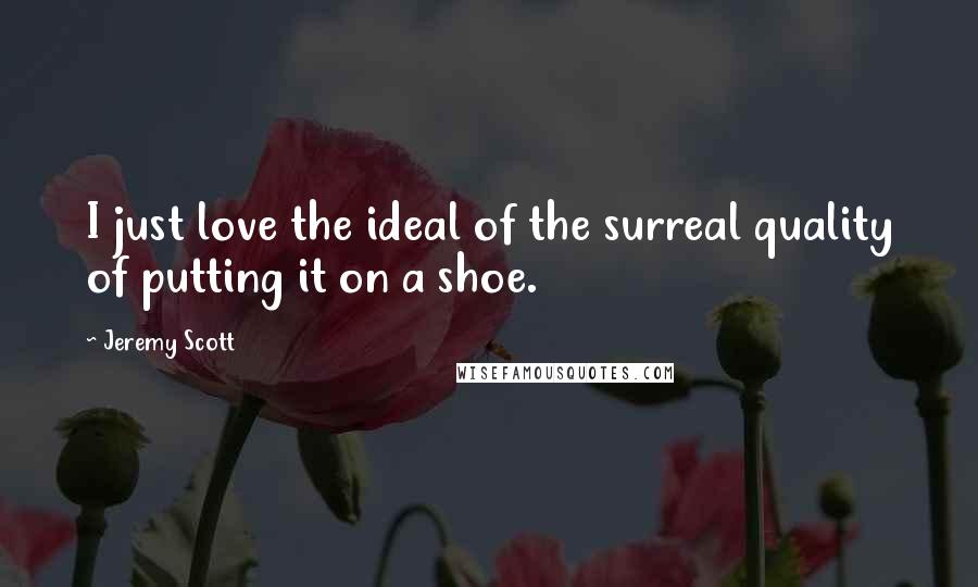 Jeremy Scott Quotes: I just love the ideal of the surreal quality of putting it on a shoe.