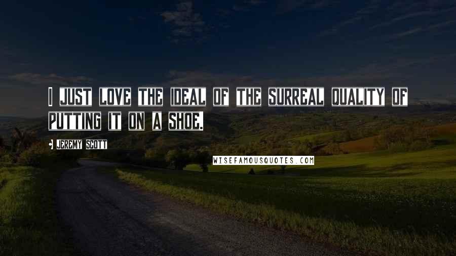 Jeremy Scott Quotes: I just love the ideal of the surreal quality of putting it on a shoe.