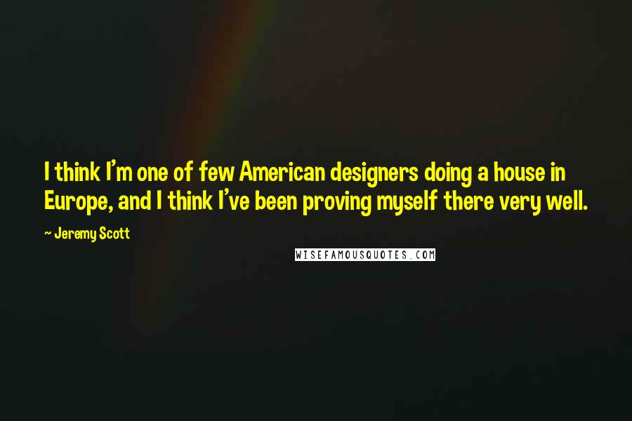 Jeremy Scott Quotes: I think I'm one of few American designers doing a house in Europe, and I think I've been proving myself there very well.