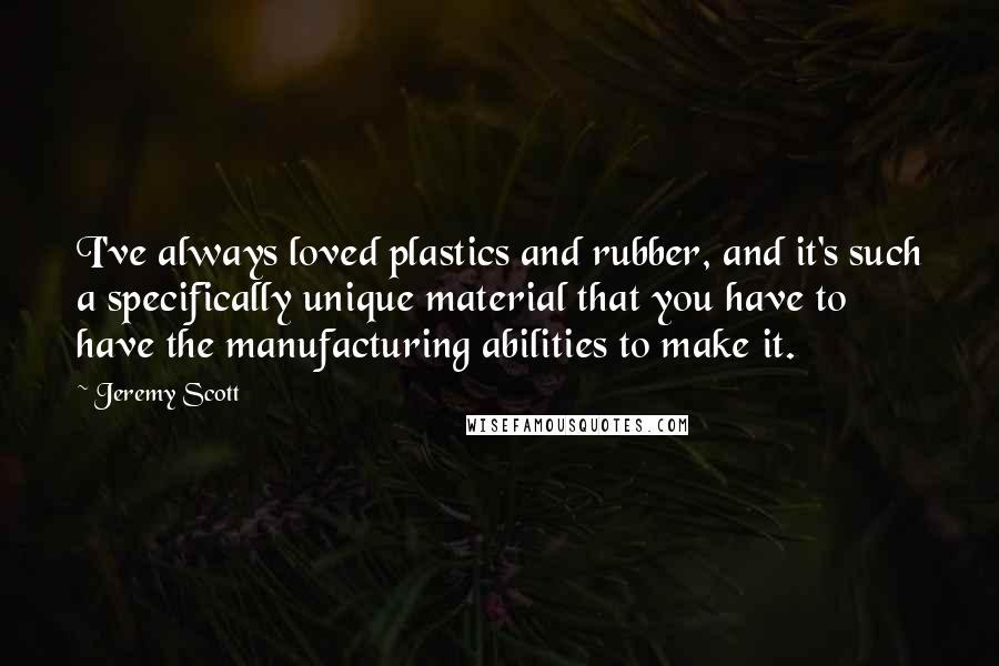 Jeremy Scott Quotes: I've always loved plastics and rubber, and it's such a specifically unique material that you have to have the manufacturing abilities to make it.