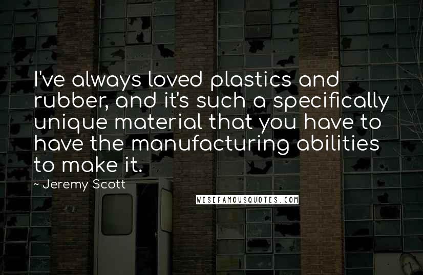 Jeremy Scott Quotes: I've always loved plastics and rubber, and it's such a specifically unique material that you have to have the manufacturing abilities to make it.