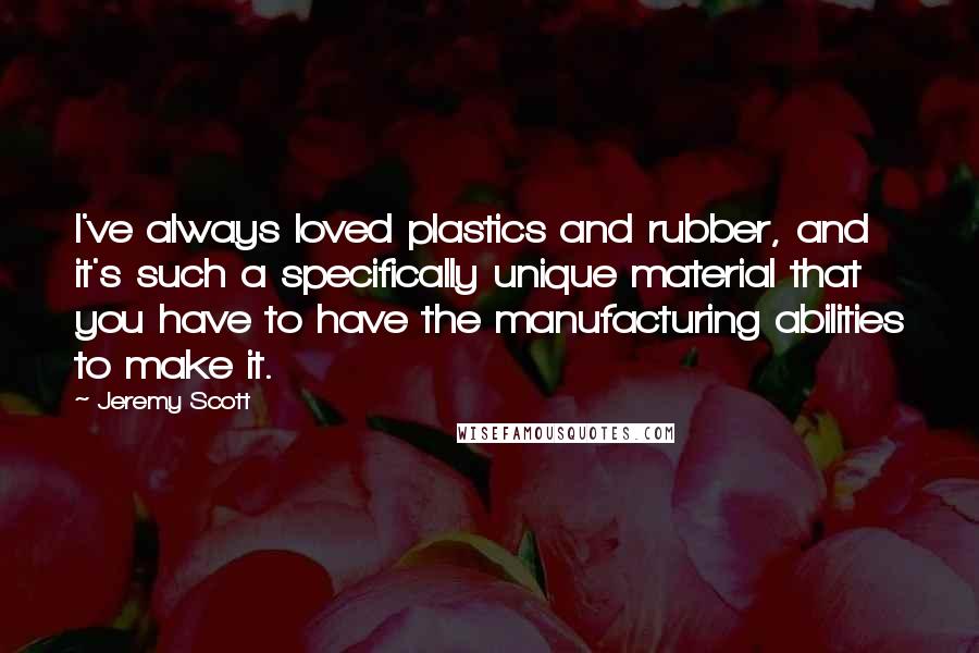 Jeremy Scott Quotes: I've always loved plastics and rubber, and it's such a specifically unique material that you have to have the manufacturing abilities to make it.