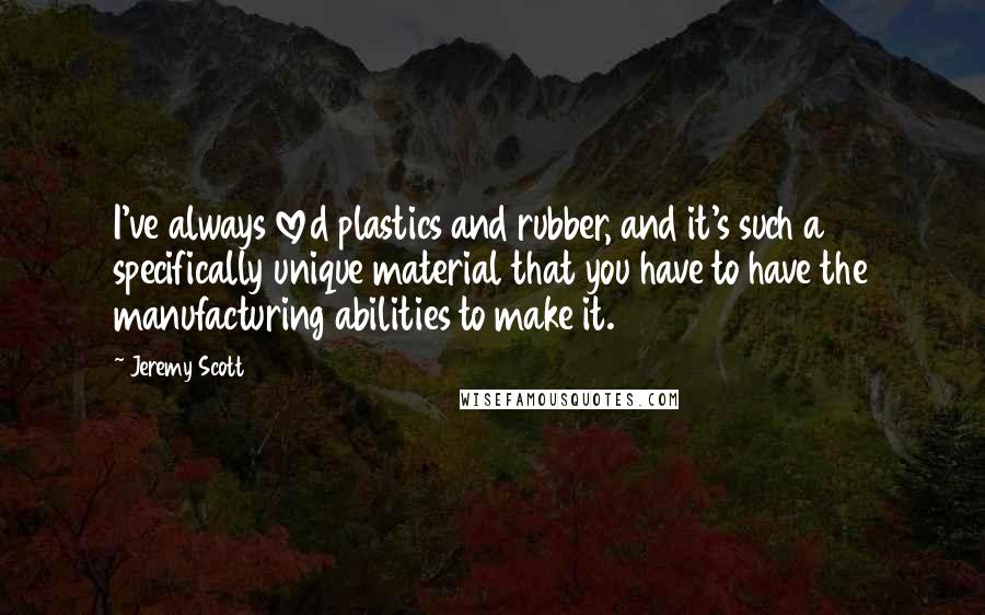 Jeremy Scott Quotes: I've always loved plastics and rubber, and it's such a specifically unique material that you have to have the manufacturing abilities to make it.