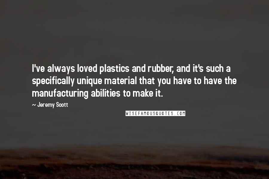 Jeremy Scott Quotes: I've always loved plastics and rubber, and it's such a specifically unique material that you have to have the manufacturing abilities to make it.