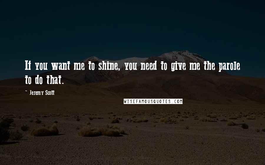 Jeremy Scott Quotes: If you want me to shine, you need to give me the parole to do that.