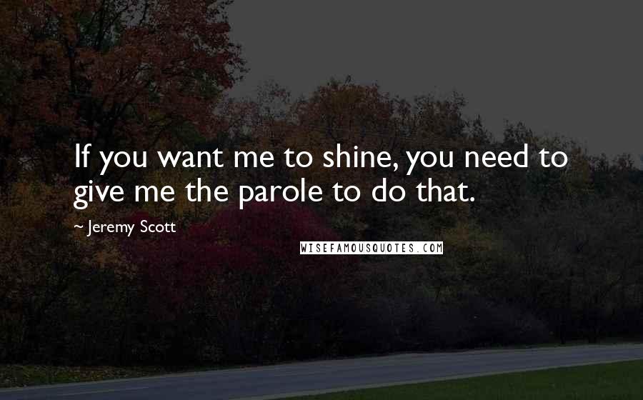 Jeremy Scott Quotes: If you want me to shine, you need to give me the parole to do that.