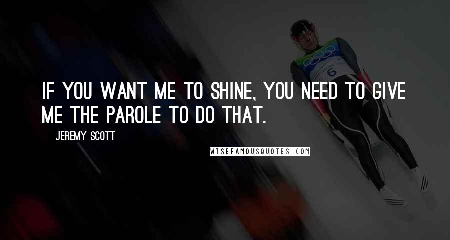 Jeremy Scott Quotes: If you want me to shine, you need to give me the parole to do that.