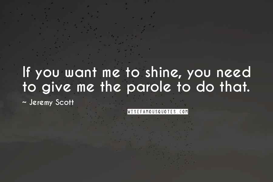 Jeremy Scott Quotes: If you want me to shine, you need to give me the parole to do that.
