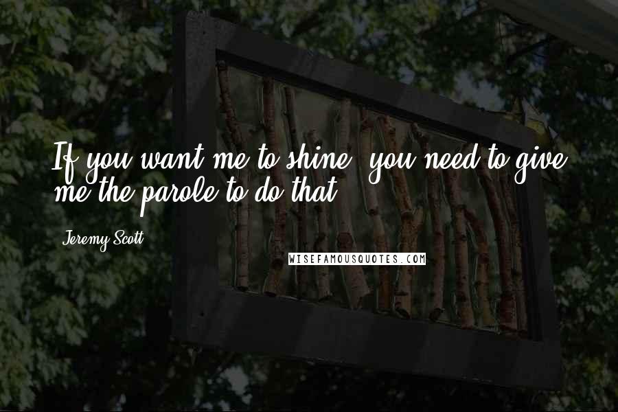 Jeremy Scott Quotes: If you want me to shine, you need to give me the parole to do that.