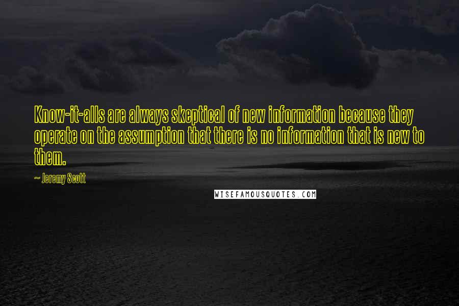 Jeremy Scott Quotes: Know-it-alls are always skeptical of new information because they operate on the assumption that there is no information that is new to them.