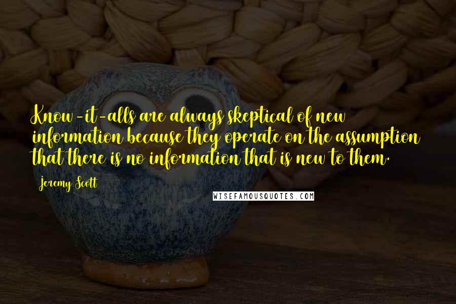 Jeremy Scott Quotes: Know-it-alls are always skeptical of new information because they operate on the assumption that there is no information that is new to them.