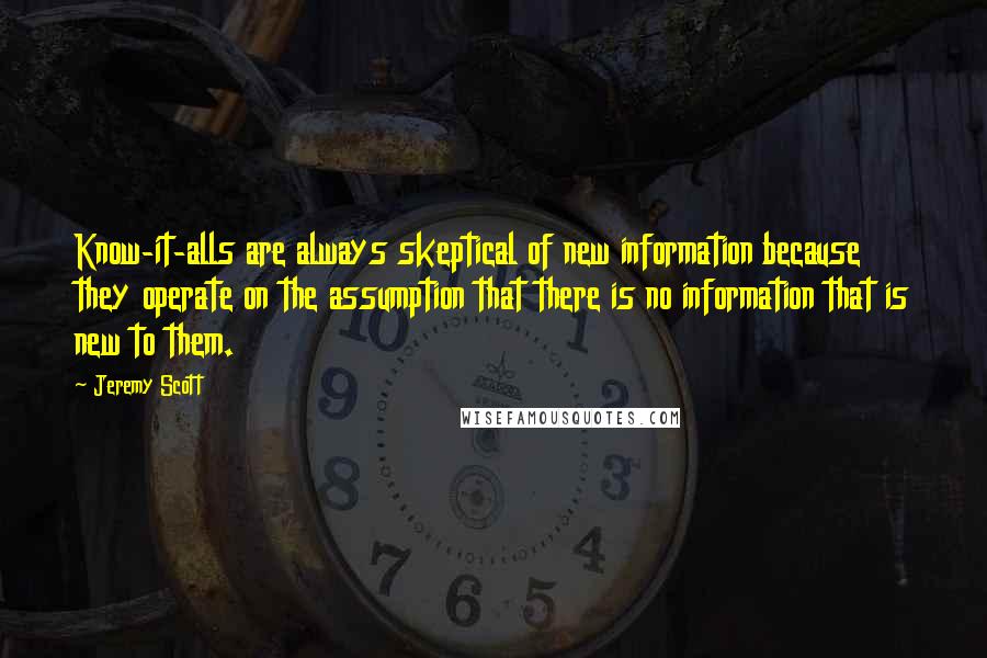 Jeremy Scott Quotes: Know-it-alls are always skeptical of new information because they operate on the assumption that there is no information that is new to them.