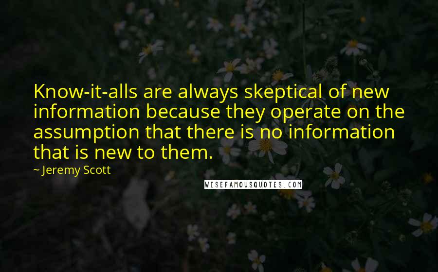 Jeremy Scott Quotes: Know-it-alls are always skeptical of new information because they operate on the assumption that there is no information that is new to them.