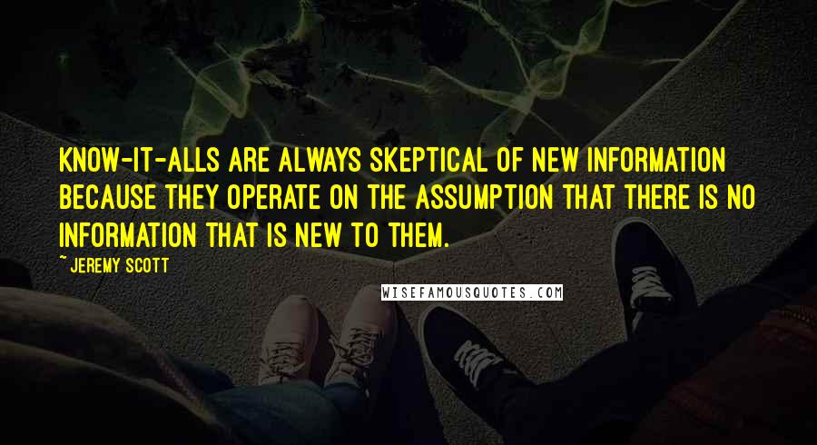 Jeremy Scott Quotes: Know-it-alls are always skeptical of new information because they operate on the assumption that there is no information that is new to them.