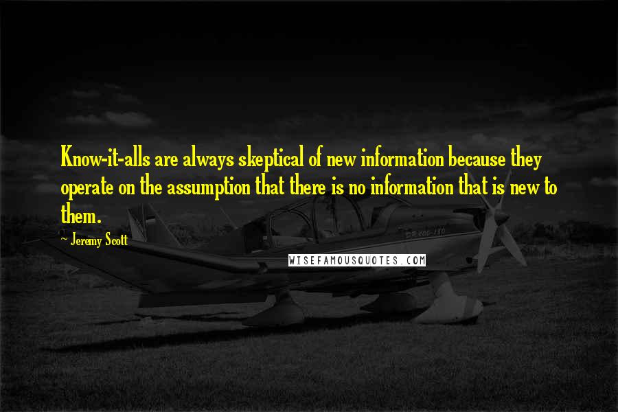 Jeremy Scott Quotes: Know-it-alls are always skeptical of new information because they operate on the assumption that there is no information that is new to them.