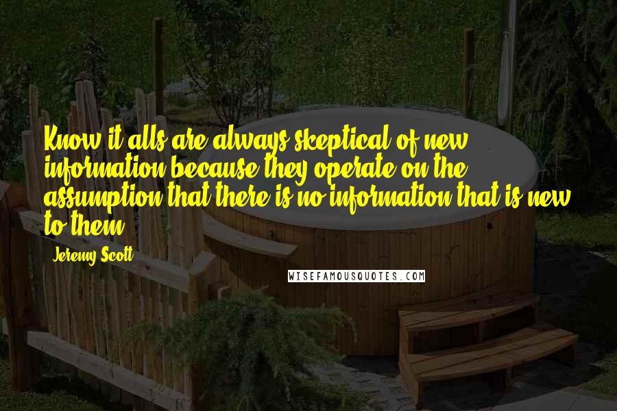 Jeremy Scott Quotes: Know-it-alls are always skeptical of new information because they operate on the assumption that there is no information that is new to them.