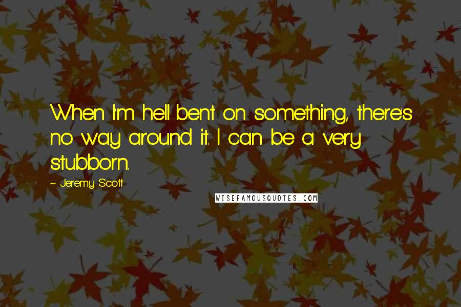 Jeremy Scott Quotes: When I'm hell-bent on something, there's no way around it. I can be a very stubborn.