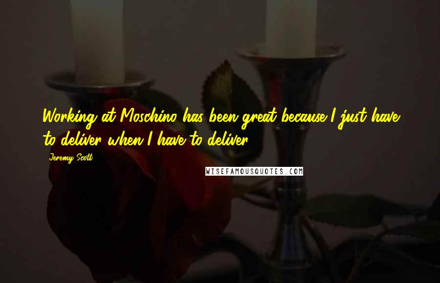 Jeremy Scott Quotes: Working at Moschino has been great because I just have to deliver when I have to deliver.