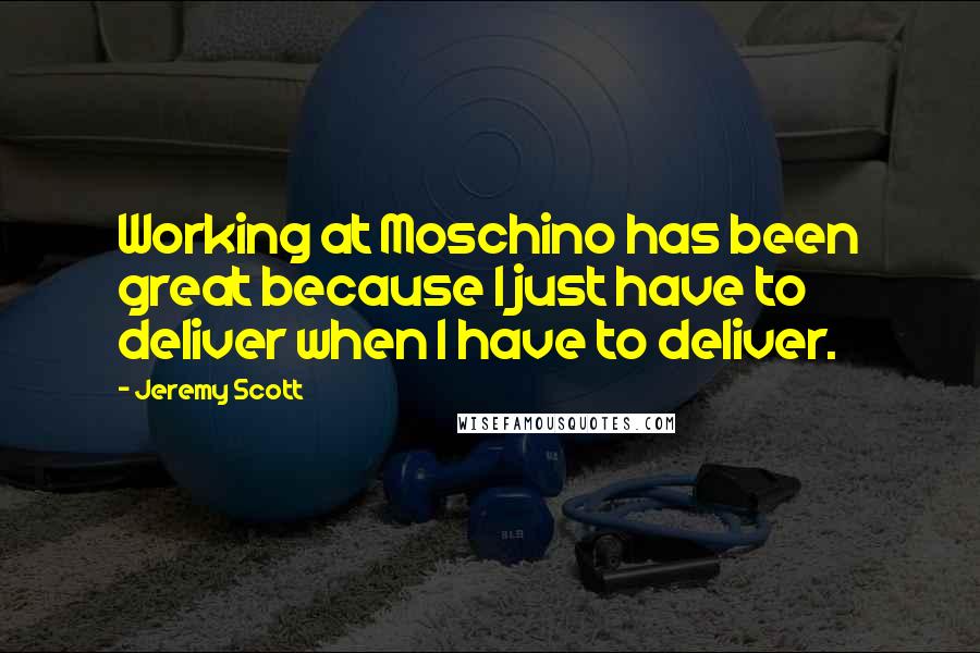 Jeremy Scott Quotes: Working at Moschino has been great because I just have to deliver when I have to deliver.