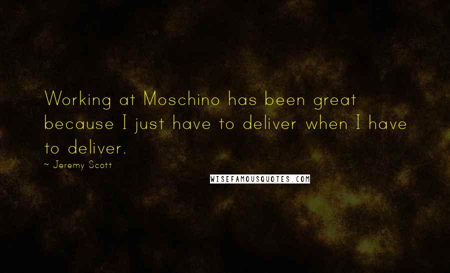Jeremy Scott Quotes: Working at Moschino has been great because I just have to deliver when I have to deliver.