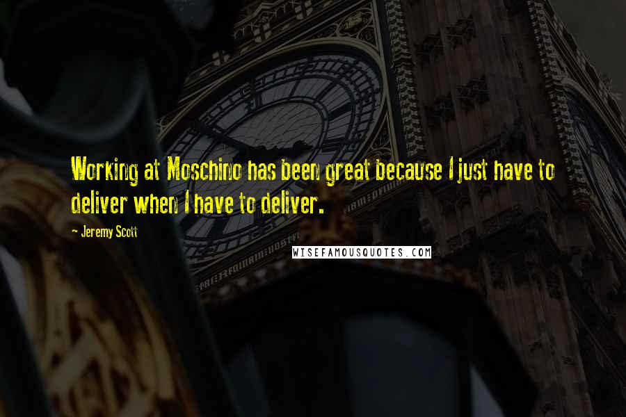 Jeremy Scott Quotes: Working at Moschino has been great because I just have to deliver when I have to deliver.