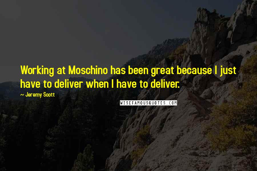 Jeremy Scott Quotes: Working at Moschino has been great because I just have to deliver when I have to deliver.