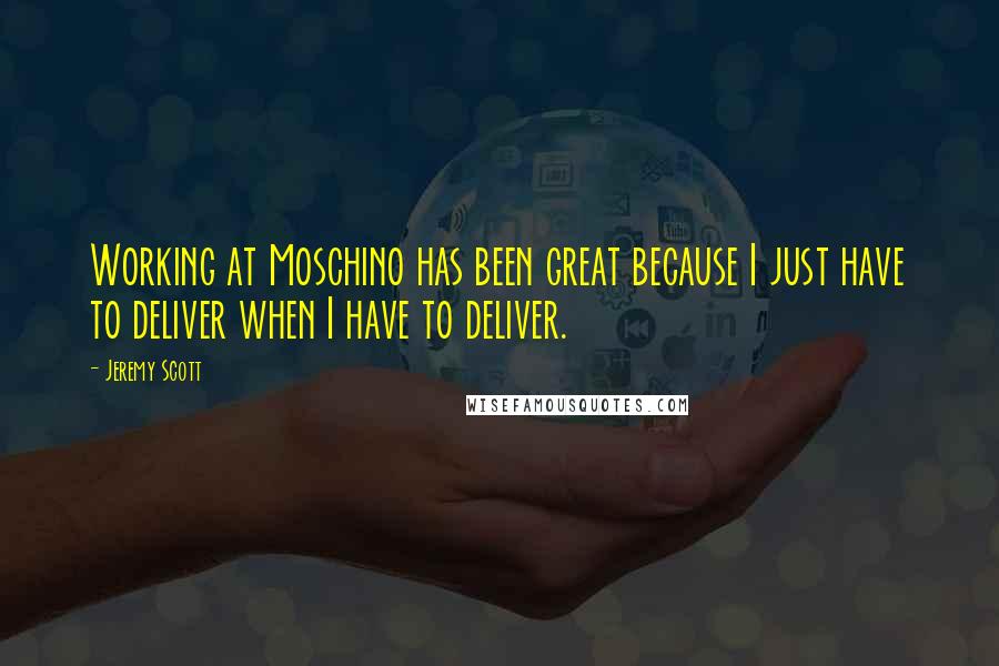 Jeremy Scott Quotes: Working at Moschino has been great because I just have to deliver when I have to deliver.