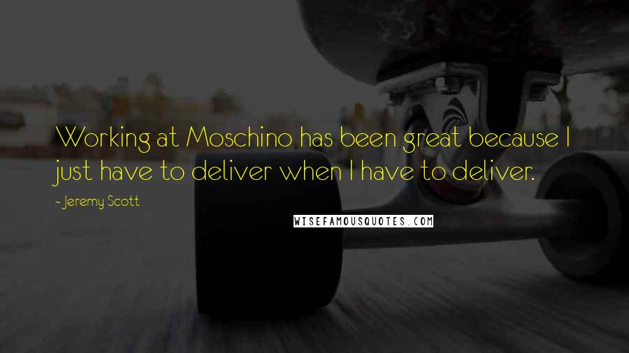 Jeremy Scott Quotes: Working at Moschino has been great because I just have to deliver when I have to deliver.