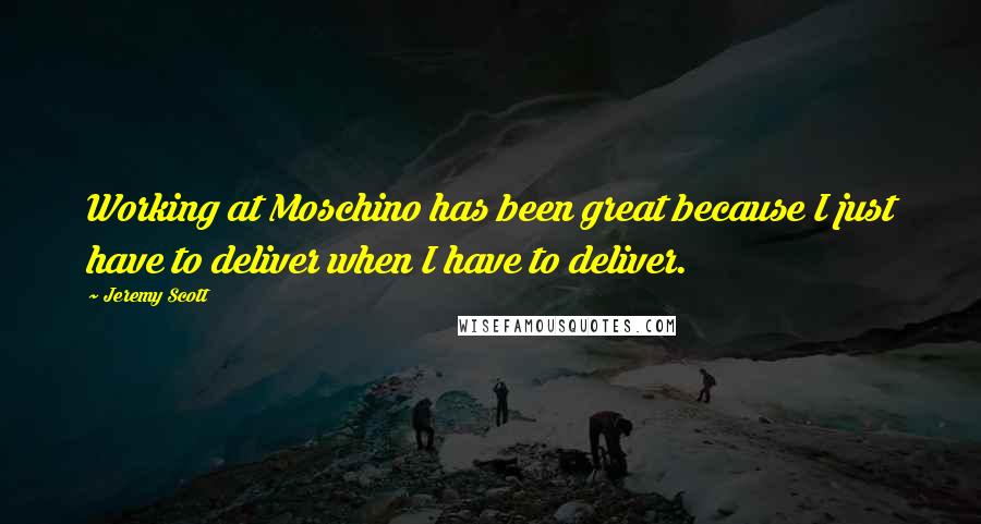 Jeremy Scott Quotes: Working at Moschino has been great because I just have to deliver when I have to deliver.