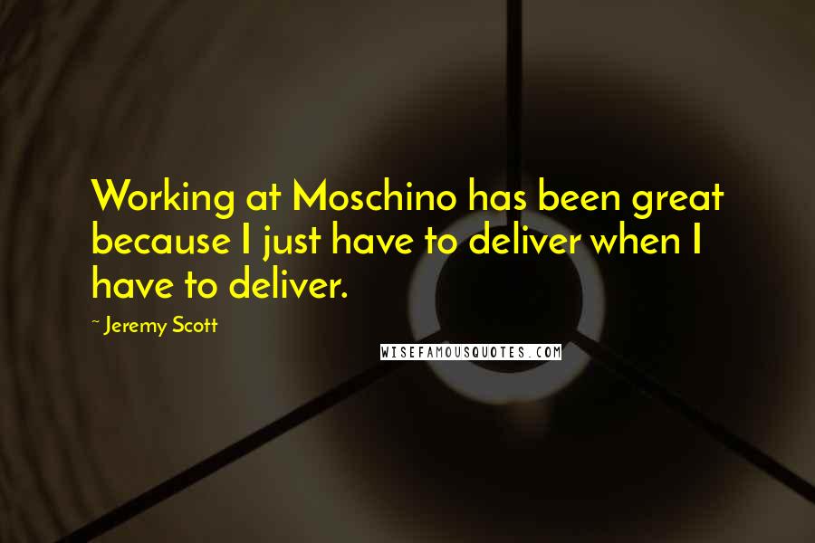 Jeremy Scott Quotes: Working at Moschino has been great because I just have to deliver when I have to deliver.