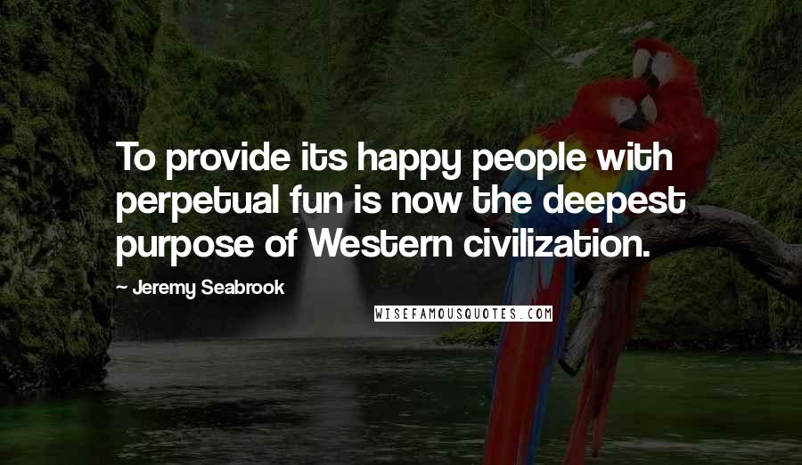 Jeremy Seabrook Quotes: To provide its happy people with perpetual fun is now the deepest purpose of Western civilization.