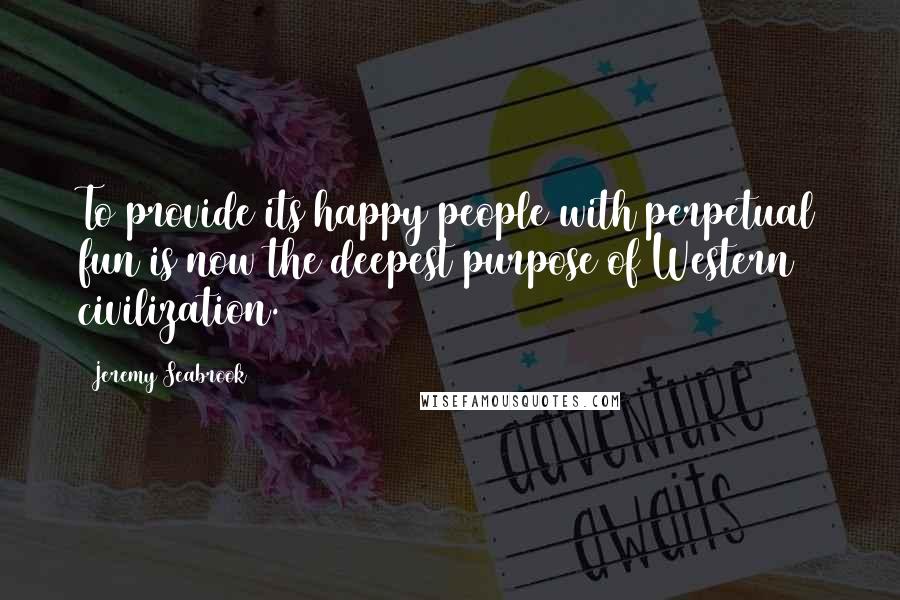 Jeremy Seabrook Quotes: To provide its happy people with perpetual fun is now the deepest purpose of Western civilization.