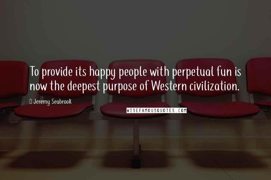 Jeremy Seabrook Quotes: To provide its happy people with perpetual fun is now the deepest purpose of Western civilization.