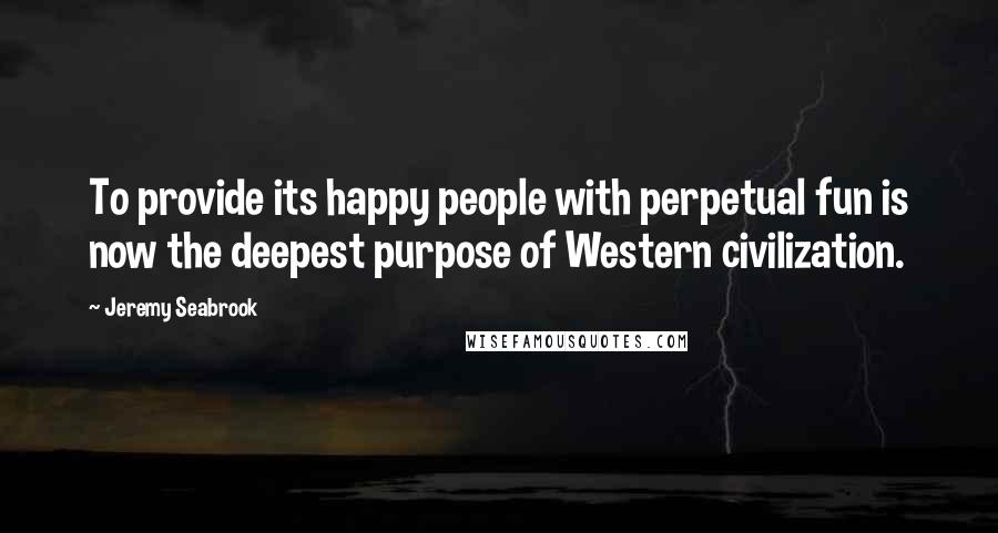 Jeremy Seabrook Quotes: To provide its happy people with perpetual fun is now the deepest purpose of Western civilization.