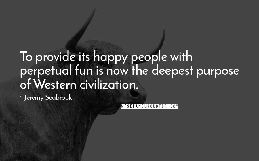 Jeremy Seabrook Quotes: To provide its happy people with perpetual fun is now the deepest purpose of Western civilization.