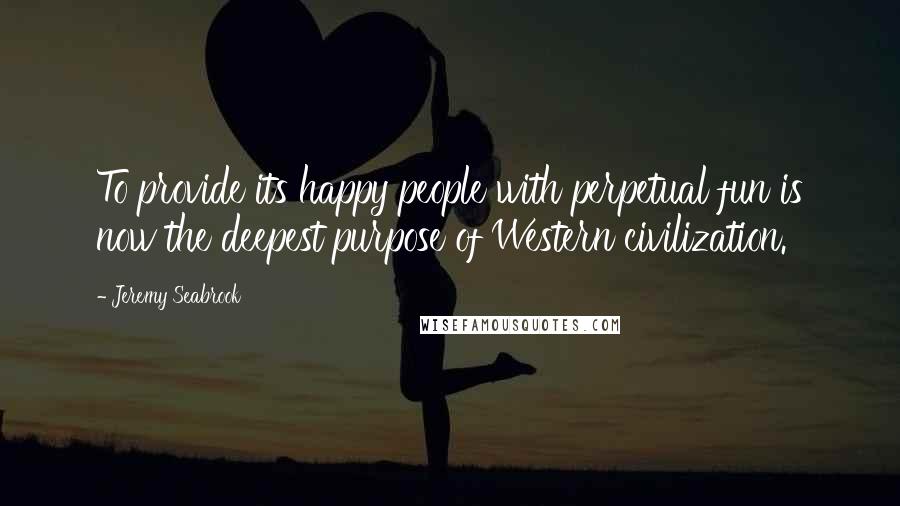 Jeremy Seabrook Quotes: To provide its happy people with perpetual fun is now the deepest purpose of Western civilization.