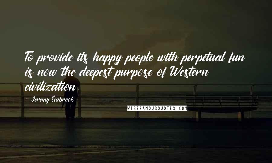 Jeremy Seabrook Quotes: To provide its happy people with perpetual fun is now the deepest purpose of Western civilization.