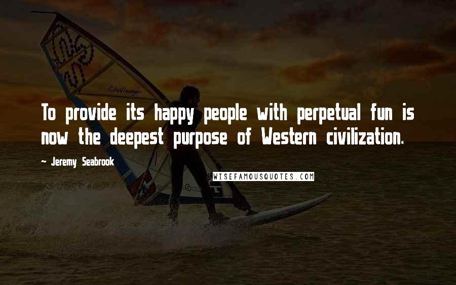 Jeremy Seabrook Quotes: To provide its happy people with perpetual fun is now the deepest purpose of Western civilization.