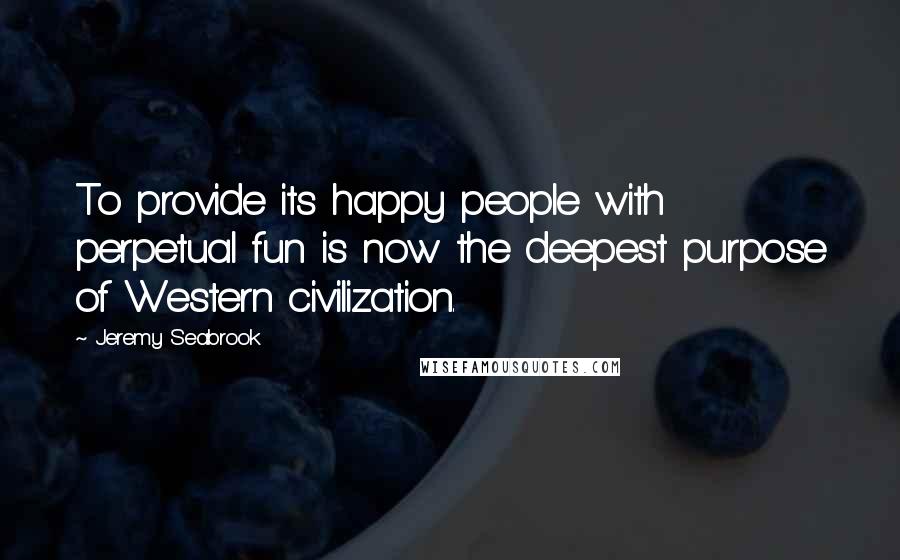 Jeremy Seabrook Quotes: To provide its happy people with perpetual fun is now the deepest purpose of Western civilization.