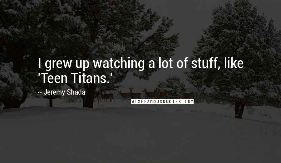 Jeremy Shada Quotes: I grew up watching a lot of stuff, like 'Teen Titans.'