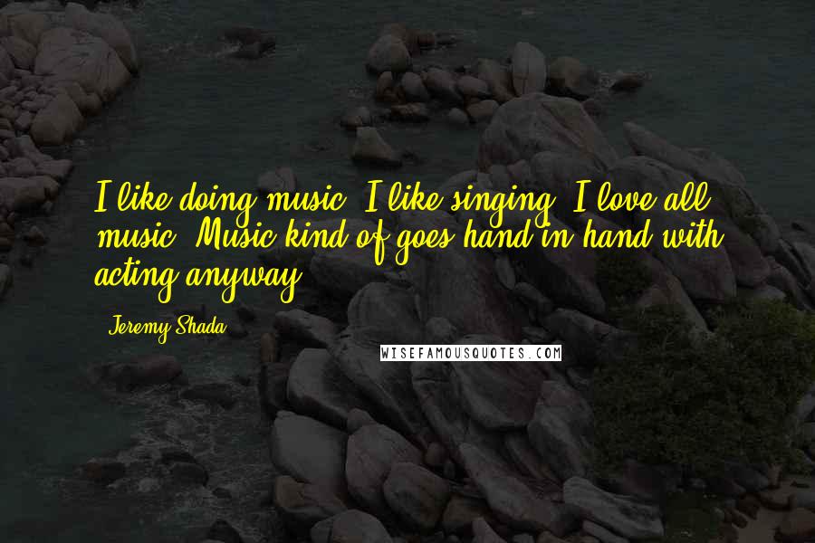 Jeremy Shada Quotes: I like doing music. I like singing. I love all music. Music kind of goes hand in hand with acting anyway.